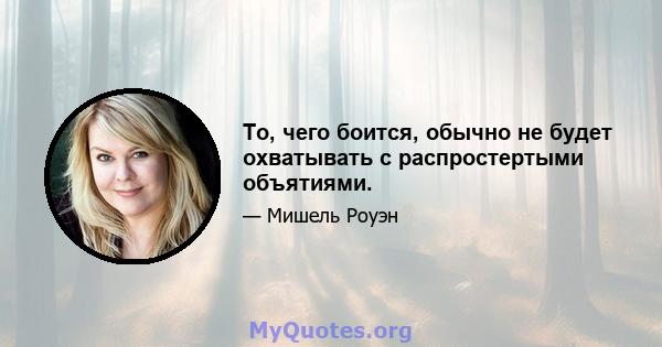 То, чего боится, обычно не будет охватывать с распростертыми объятиями.