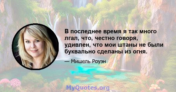 В последнее время я так много лгал, что, честно говоря, удивлен, что мои штаны не были буквально сделаны из огня.