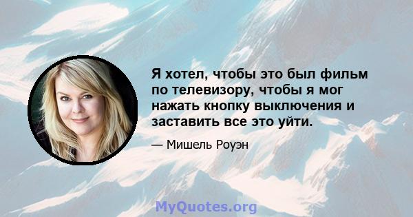 Я хотел, чтобы это был фильм по телевизору, чтобы я мог нажать кнопку выключения и заставить все это уйти.