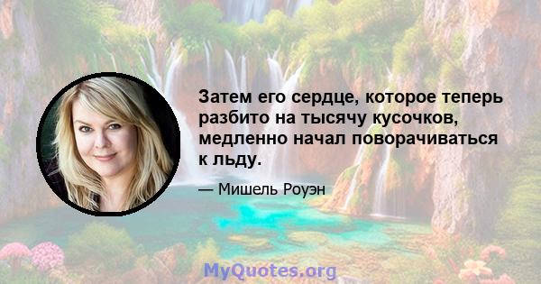 Затем его сердце, которое теперь разбито на тысячу кусочков, медленно начал поворачиваться к льду.