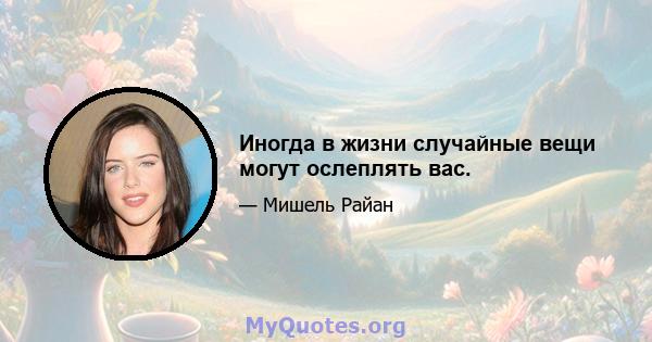 Иногда в жизни случайные вещи могут ослеплять вас.