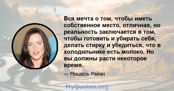 Вся мечта о том, чтобы иметь собственное место, отличная, но реальность заключается в том, чтобы готовить и убирать себя, делать стирку и убедиться, что в холодильнике есть молоко. Но вы должны расти некоторое время.