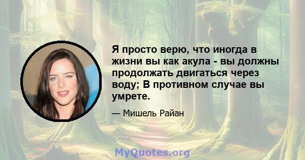 Я просто верю, что иногда в жизни вы как акула - вы должны продолжать двигаться через воду; В противном случае вы умрете.