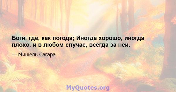 Боги, где, как погода; Иногда хорошо, иногда плохо, и в любом случае, всегда за ней.