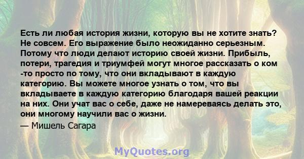 Есть ли любая история жизни, которую вы не хотите знать? Не совсем. Его выражение было неожиданно серьезным. Потому что люди делают историю своей жизни. Прибыль, потери, трагедия и триумфей могут многое рассказать о ком 