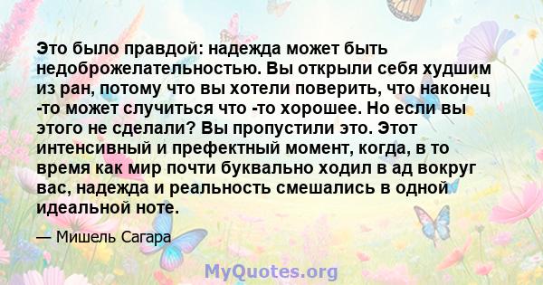 Это было правдой: надежда может быть недоброжелательностью. Вы открыли себя худшим из ран, потому что вы хотели поверить, что наконец -то может случиться что -то хорошее. Но если вы этого не сделали? Вы пропустили это.