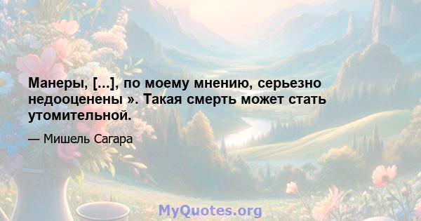 Манеры, [...], по моему мнению, серьезно недооценены ». Такая смерть может стать утомительной.