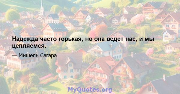 Надежда часто горькая, но она ведет нас, и мы цепляемся.