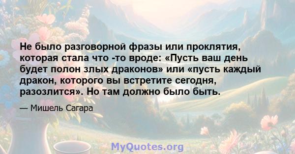 Не было разговорной фразы или проклятия, которая стала что -то вроде: «Пусть ваш день будет полон злых драконов» или «пусть каждый дракон, которого вы встретите сегодня, разозлится». Но там должно было быть.