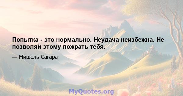 Попытка - это нормально. Неудача неизбежна. Не позволяй этому пожрать тебя.