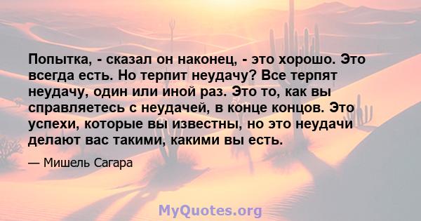 Попытка, - сказал он наконец, - это хорошо. Это всегда есть. Но терпит неудачу? Все терпят неудачу, один или иной раз. Это то, как вы справляетесь с неудачей, в конце концов. Это успехи, которые вы известны, но это