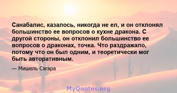 Санабалис, казалось, никогда не ел, и он отклонял большинство ее вопросов о кухне дракона. С другой стороны, он отклонил большинство ее вопросов о драконах, точка. Что раздражало, потому что он был одним, и теоретически 