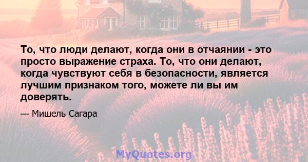 То, что люди делают, когда они в отчаянии - это просто выражение страха. То, что они делают, когда чувствуют себя в безопасности, является лучшим признаком того, можете ли вы им доверять.