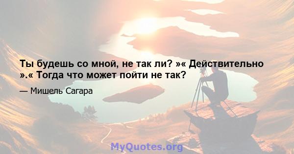 Ты будешь со мной, не так ли? »« Действительно ».« Тогда что может пойти не так?