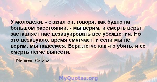 У молодежи, - сказал он, говоря, как будто на большом расстоянии, - мы верим, и смерть веры заставляет нас дезавуировать все убеждения. Но это дезавуало, время смягчает, и если мы не верим, мы надеемся. Вера легче как