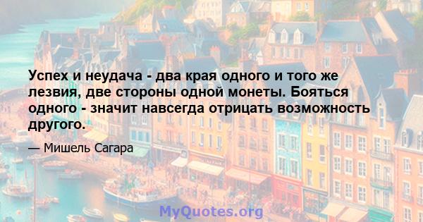 Успех и неудача - два края одного и того же лезвия, две стороны одной монеты. Бояться одного - значит навсегда отрицать возможность другого.