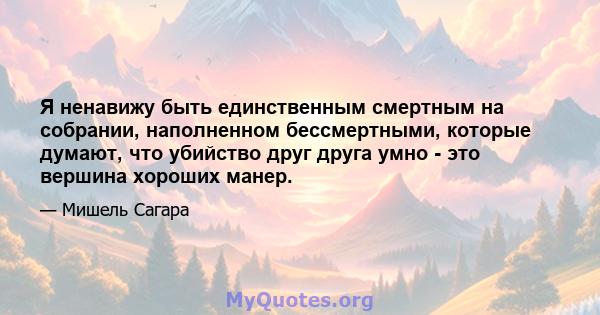 Я ненавижу быть единственным смертным на собрании, наполненном бессмертными, которые думают, что убийство друг друга умно - это вершина хороших манер.