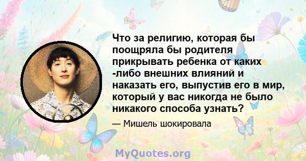 Что за религию, которая бы поощряла бы родителя прикрывать ребенка от каких -либо внешних влияний и наказать его, выпустив его в мир, который у вас никогда не было никакого способа узнать?