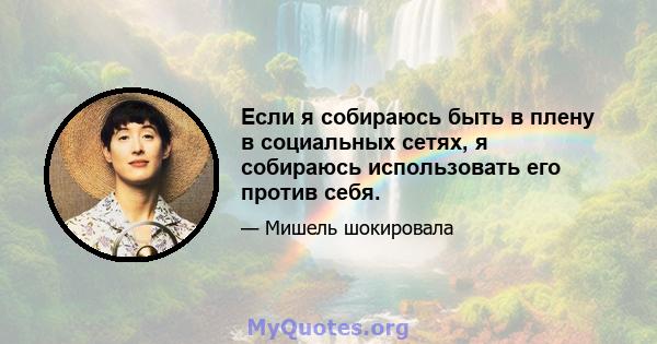 Если я собираюсь быть в плену в социальных сетях, я собираюсь использовать его против себя.