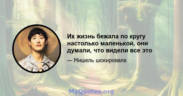 Их жизнь бежала по кругу настолько маленькой, они думали, что видели все это