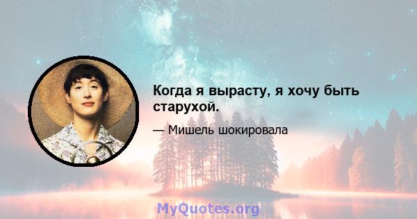 Когда я вырасту, я хочу быть старухой.