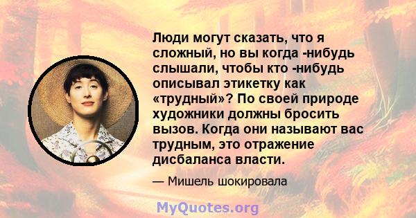 Люди могут сказать, что я сложный, но вы когда -нибудь слышали, чтобы кто -нибудь описывал этикетку как «трудный»? По своей природе художники должны бросить вызов. Когда они называют вас трудным, это отражение