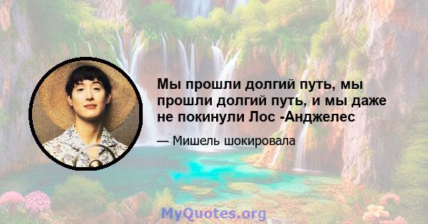 Мы прошли долгий путь, мы прошли долгий путь, и мы даже не покинули Лос -Анджелес