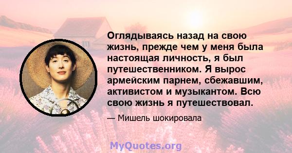 Оглядываясь назад на свою жизнь, прежде чем у меня была настоящая личность, я был путешественником. Я вырос армейским парнем, сбежавшим, активистом и музыкантом. Всю свою жизнь я путешествовал.