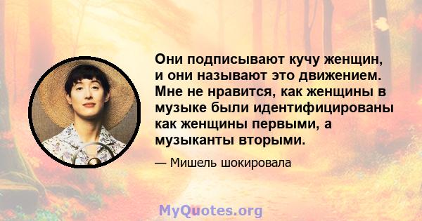 Они подписывают кучу женщин, и они называют это движением. Мне не нравится, как женщины в музыке были идентифицированы как женщины первыми, а музыканты вторыми.