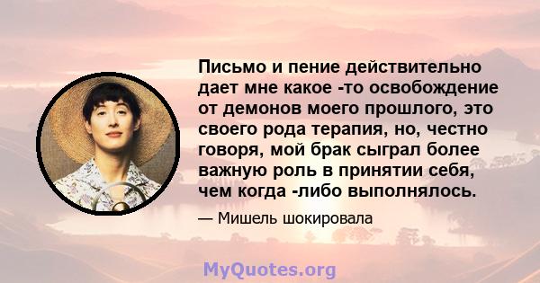 Письмо и пение действительно дает мне какое -то освобождение от демонов моего прошлого, это своего рода терапия, но, честно говоря, мой брак сыграл более важную роль в принятии себя, чем когда -либо выполнялось.