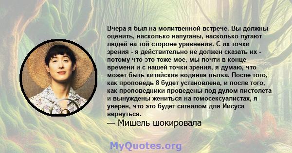 Вчера я был на молитвенной встрече. Вы должны оценить, насколько напуганы, насколько пугают людей на той стороне уравнения. С их точки зрения - я действительно не должен сказать их - потому что это тоже мое, мы почти в