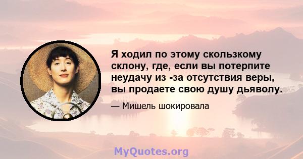 Я ходил по этому скользкому склону, где, если вы потерпите неудачу из -за отсутствия веры, вы продаете свою душу дьяволу.