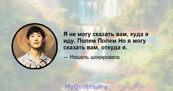 Я не могу сказать вам, куда я иду. Полем Полем Но я могу сказать вам, откуда я.