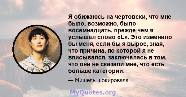 Я обижаюсь на чертовски, что мне было, возможно, было восемнадцать, прежде чем я услышал слово «L». Это изменило бы меня, если бы я вырос, зная, что причина, по которой я не вписывался, заключалась в том, что они не