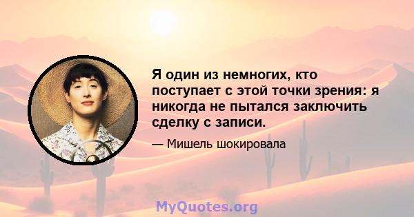 Я один из немногих, кто поступает с этой точки зрения: я никогда не пытался заключить сделку с записи.