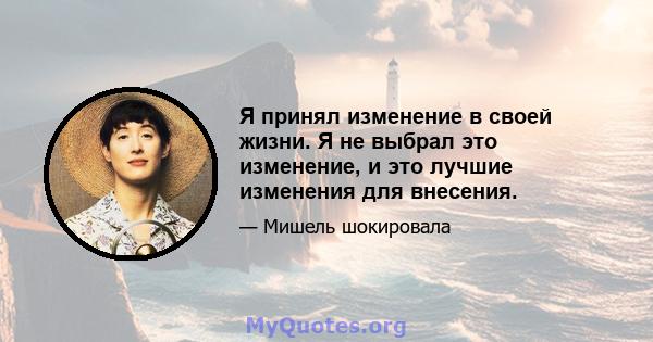 Я принял изменение в своей жизни. Я не выбрал это изменение, и это лучшие изменения для внесения.