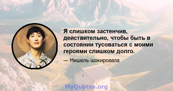 Я слишком застенчив, действительно, чтобы быть в состоянии тусоваться с моими героями слишком долго.