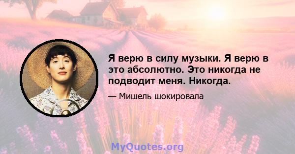 Я верю в силу музыки. Я верю в это абсолютно. Это никогда не подводит меня. Никогда.