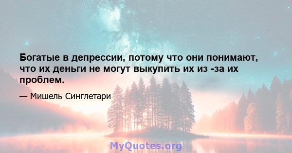 Богатые в депрессии, потому что они понимают, что их деньги не могут выкупить их из -за их проблем.