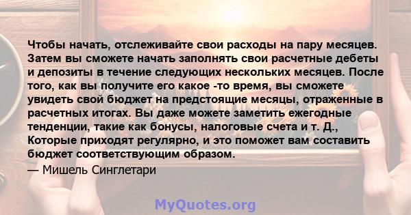 Чтобы начать, отслеживайте свои расходы на пару месяцев. Затем вы сможете начать заполнять свои расчетные дебеты и депозиты в течение следующих нескольких месяцев. После того, как вы получите его какое -то время, вы