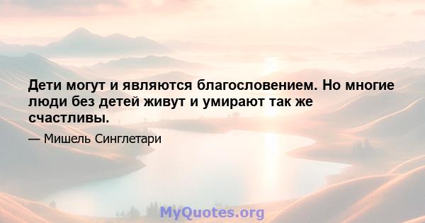 Дети могут и являются благословением. Но многие люди без детей живут и умирают так же счастливы.