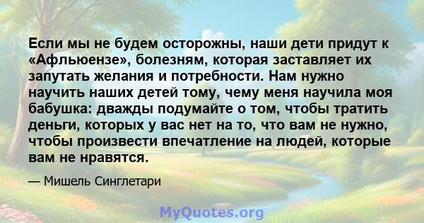 Если мы не будем осторожны, наши дети придут к «Афльюензе», болезням, которая заставляет их запутать желания и потребности. Нам нужно научить наших детей тому, чему меня научила моя бабушка: дважды подумайте о том,