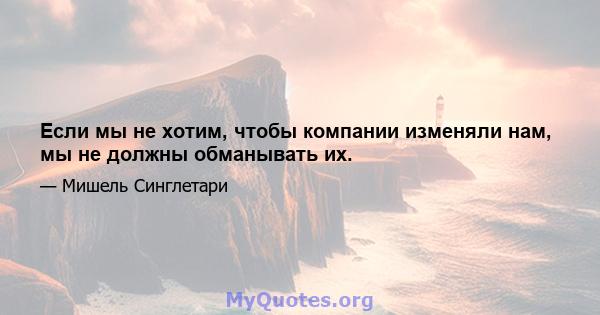 Если мы не хотим, чтобы компании изменяли нам, мы не должны обманывать их.