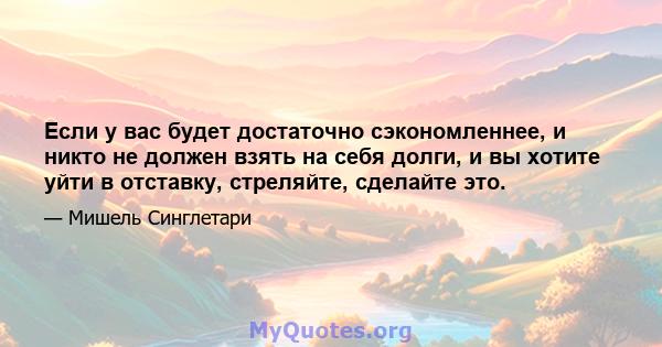 Если у вас будет достаточно сэкономленнее, и никто не должен взять на себя долги, и вы хотите уйти в отставку, стреляйте, сделайте это.