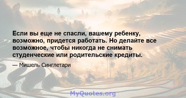 Если вы еще не спасли, вашему ребенку, возможно, придется работать. Но делайте все возможное, чтобы никогда не снимать студенческие или родительские кредиты.