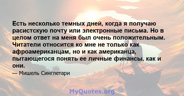 Есть несколько темных дней, когда я получаю расистскую почту или электронные письма. Но в целом ответ на меня был очень положительным. Читатели относится ко мне не только как афроамериканцам, но и как американца,