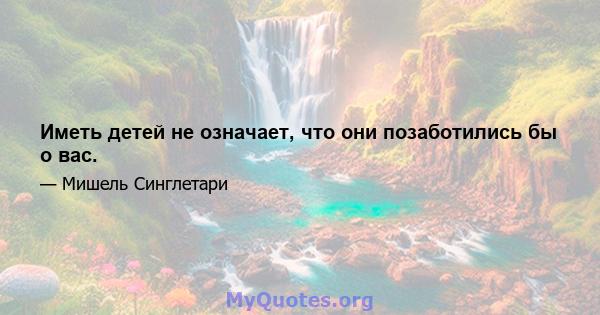 Иметь детей не означает, что они позаботились бы о вас.