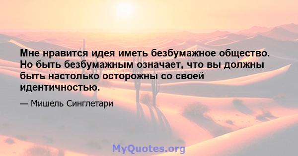 Мне нравится идея иметь безбумажное общество. Но быть безбумажным означает, что вы должны быть настолько осторожны со своей идентичностью.