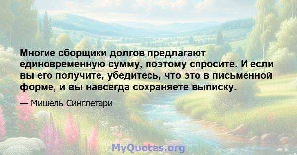 Многие сборщики долгов предлагают единовременную сумму, поэтому спросите. И если вы его получите, убедитесь, что это в письменной форме, и вы навсегда сохраняете выписку.