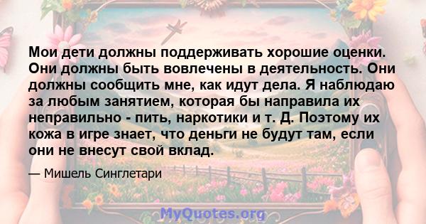 Мои дети должны поддерживать хорошие оценки. Они должны быть вовлечены в деятельность. Они должны сообщить мне, как идут дела. Я наблюдаю за любым занятием, которая бы направила их неправильно - пить, наркотики и т. Д.